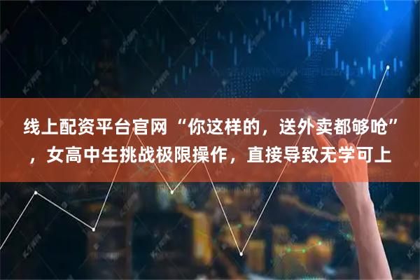 线上配资平台官网 “你这样的，送外卖都够呛”，女高中生挑战极限操作，直接导致无学可上
