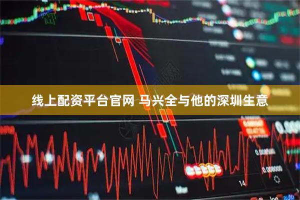 线上配资平台官网 马兴全与他的深圳生意