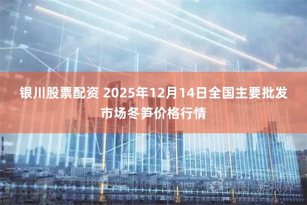 银川股票配资 2025年12月14日全国主要批发市场冬笋价格行情