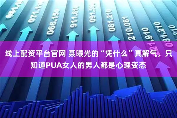 线上配资平台官网 聂曦光的“凭什么”真解气，只知道PUA女人的男人都是心理变态