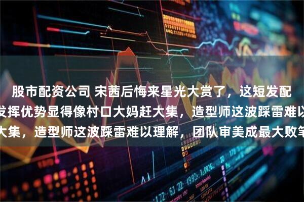 股市配资公司 宋茜后悔来星光大赏了，这短发配这身土气造型，完全没发挥优势显得像村口大妈赶大集，造型师这波踩雷难以理解，团队审美成最大败笔