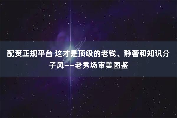配资正规平台 这才是顶级的老钱、静奢和知识分子风——老秀场审美图鉴