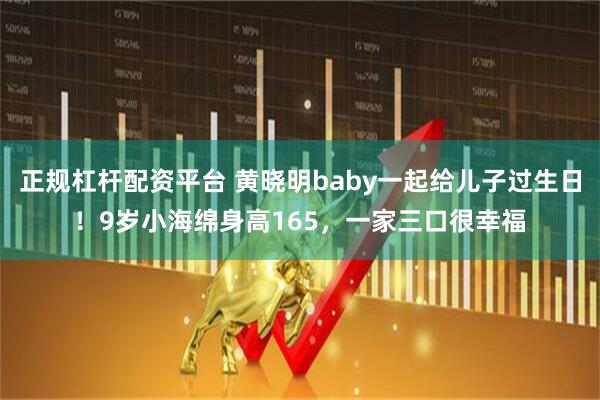 正规杠杆配资平台 黄晓明baby一起给儿子过生日！9岁小海绵身高165，一家三口很幸福