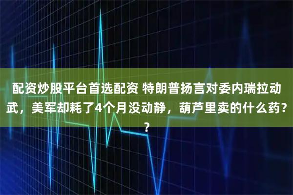 配资炒股平台首选配资 特朗普扬言对委内瑞拉动武，美军却耗了4个月没动静，葫芦里卖的什么药？