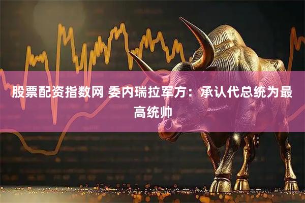 股票配资指数网 委内瑞拉军方：承认代总统为最高统帅