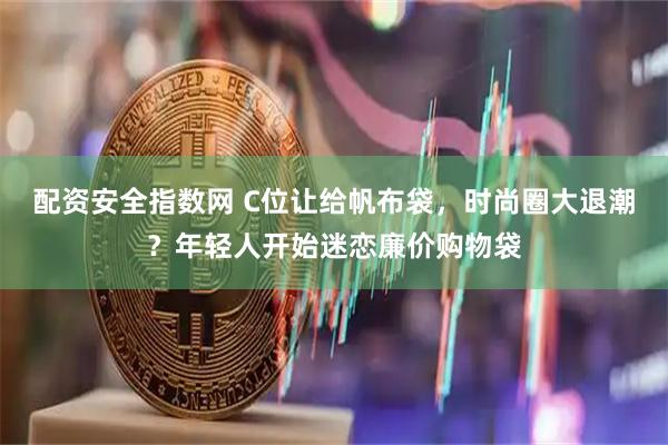配资安全指数网 C位让给帆布袋，时尚圈大退潮？年轻人开始迷恋廉价购物袋