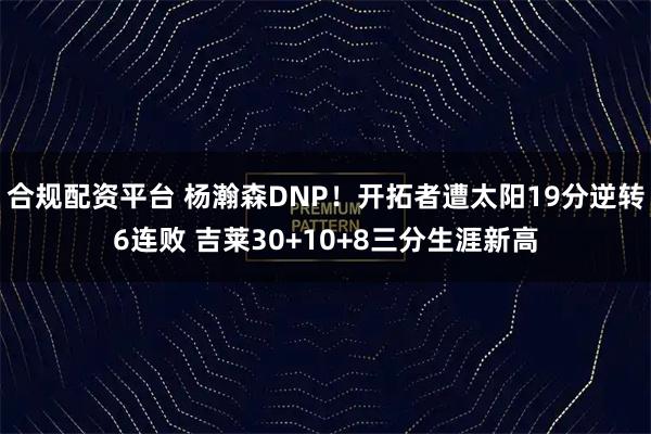 合规配资平台 杨瀚森DNP！开拓者遭太阳19分逆转6连败 吉莱30+10+8三分生涯新高