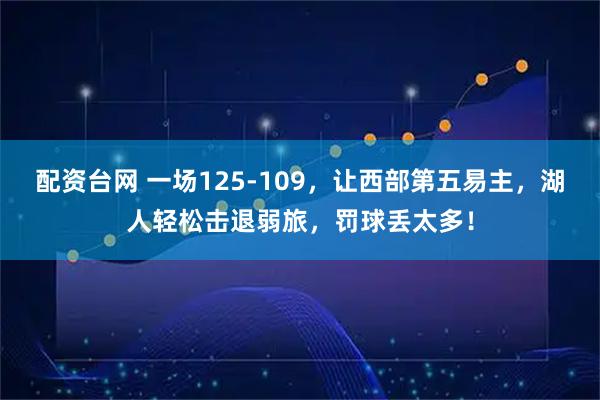 配资台网 一场125-109，让西部第五易主，湖人轻松击退弱旅，罚球丢太多！
