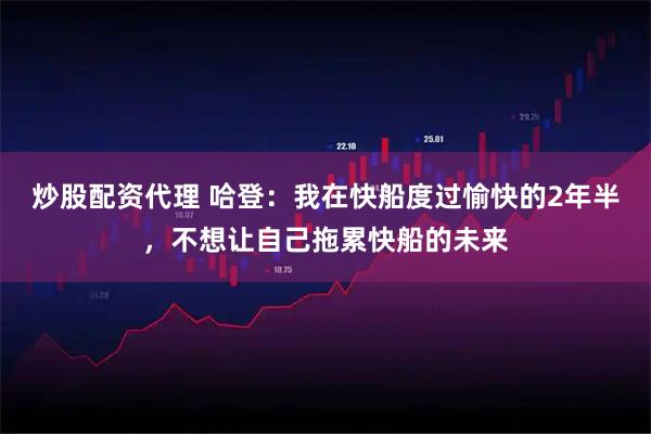 炒股配资代理 哈登：我在快船度过愉快的2年半，不想让自己拖累快船的未来