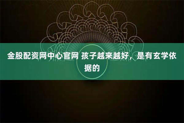 金股配资网中心官网 孩子越来越好，是有玄学依据的