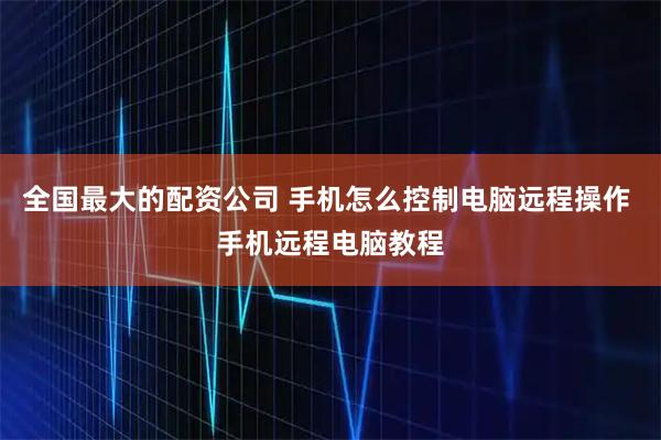全国最大的配资公司 手机怎么控制电脑远程操作 手机远程电脑教程