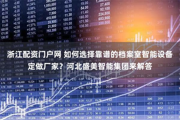 浙江配资门户网 如何选择靠谱的档案室智能设备定做厂家？河北盛美智能集团来解答