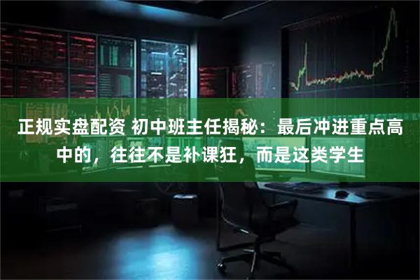 正规实盘配资 初中班主任揭秘：最后冲进重点高中的，往往不是补课狂，而是这类学生