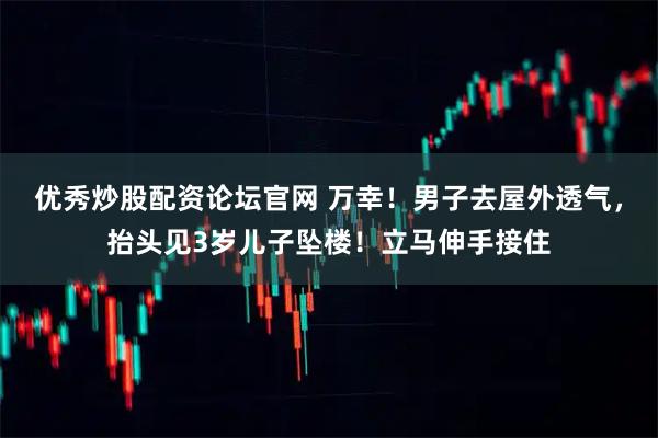 优秀炒股配资论坛官网 万幸！男子去屋外透气，抬头见3岁儿子坠楼！立马伸手接住