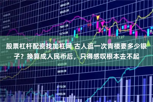 股票杠杆配资找加杠网 古人逛一次青楼要多少银子？换算成人民币后，只得感叹根本去不起