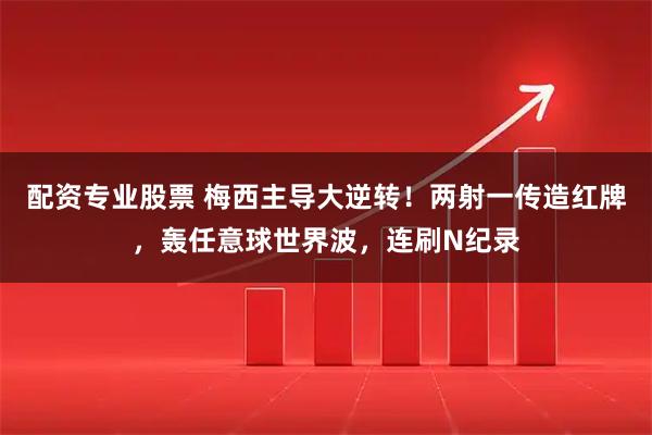 配资专业股票 梅西主导大逆转！两射一传造红牌，轰任意球世界波，连刷N纪录