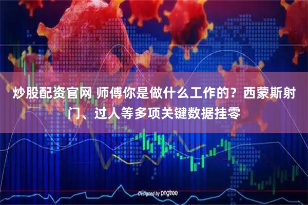 炒股配资官网 师傅你是做什么工作的？西蒙斯射门、过人等多项关键数据挂零