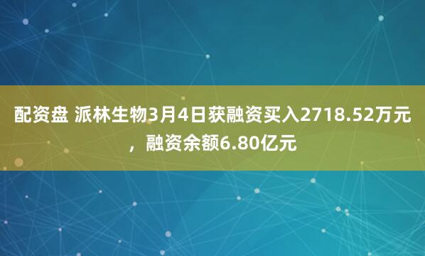 配资盘 派林生物3月4日获融资买入2718.52万元，融资余额6.80亿元