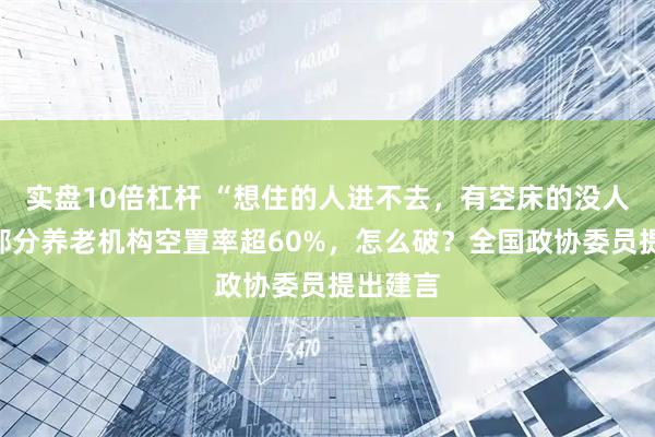 实盘10倍杠杆 “想住的人进不去，有空床的没人来！”部分养老机构空置率超60%，怎么破？全国政协委员提出建言