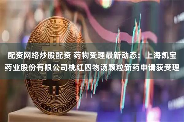 配资网络炒股配资 药物受理最新动态：上海凯宝药业股份有限公司桃红四物汤颗粒新药申请获受理