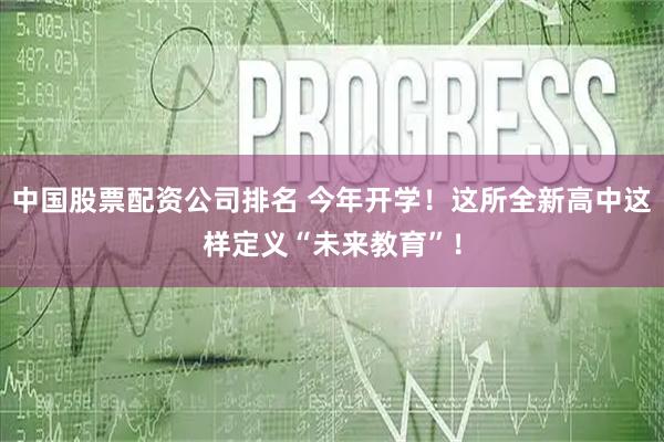 中国股票配资公司排名 今年开学！这所全新高中这样定义“未来教育”！