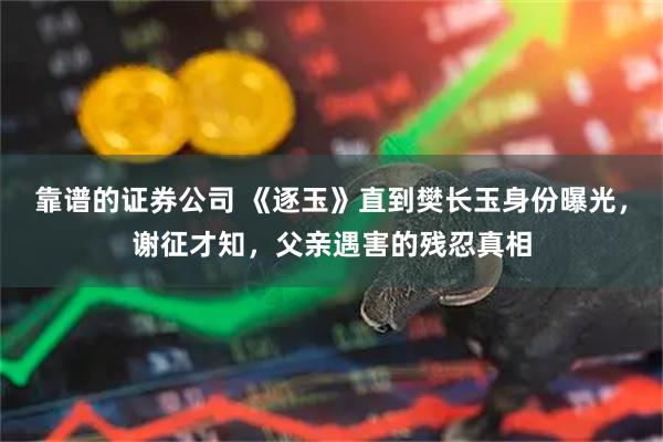 靠谱的证券公司 《逐玉》直到樊长玉身份曝光,谢征才知,父亲遇害的残忍真相