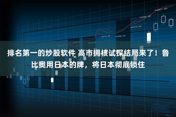 排名第一的炒股软件 高市拥核试探结局来了!鲁比奥用日本的牌,将日本彻底锁住
