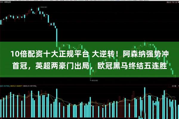 10倍配资十大正规平台 大逆转！阿森纳强势冲首冠，英超两豪门出局，欧冠黑马终结五连胜