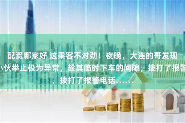 配资哪家好 这乘客不对劲！夜晚，大连的哥发现刚上车的小伙举止极为异常，趁其临时下车的间隙，拨打了报警电话……