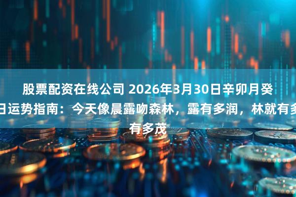 股票配资在线公司 2026年3月30日辛卯月癸卯日运势指南:今天像晨露吻森林,露有多润,林就有多茂