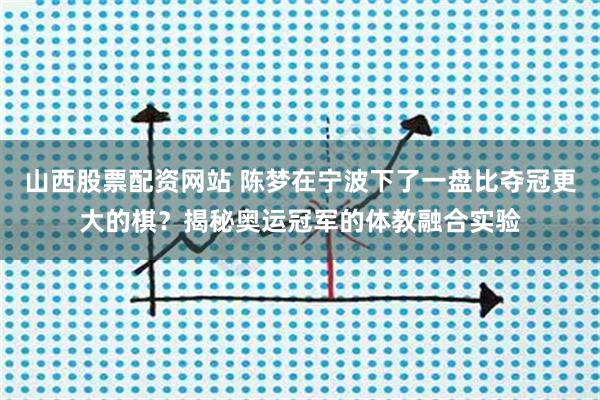 山西股票配资网站 陈梦在宁波下了一盘比夺冠更大的棋？揭秘奥运冠军的体教融合实验