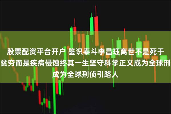 股票配资平台开户 鉴识泰斗李昌珏离世不是死于意外更非贫穷而是疾病侵蚀终其一生坚守科学正义成为全球刑侦引路人