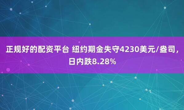 正规好的配资平台 纽约期金失守4230美元/盎司，日内跌8.28%