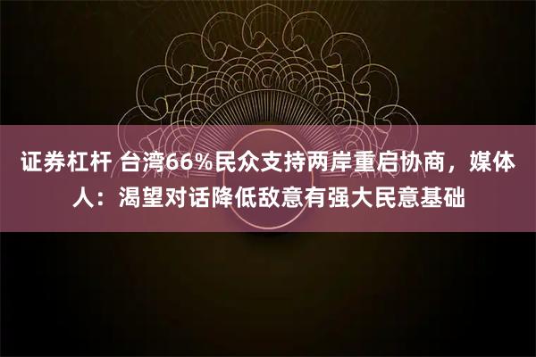 证券杠杆 台湾66%民众支持两岸重启协商,媒体人:渴望对话降低敌意有强大民意基础