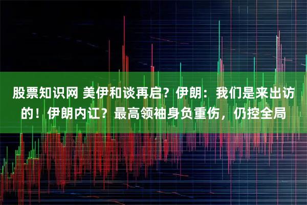 股票知识网 美伊和谈再启？伊朗：我们是来出访的！伊朗内讧？最高领袖身负重伤，仍控全局